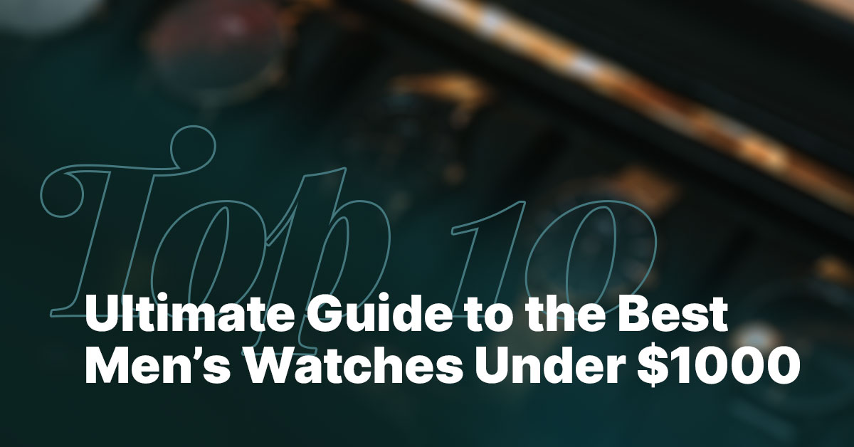 ultimate guide- to the best mens watches under $1000